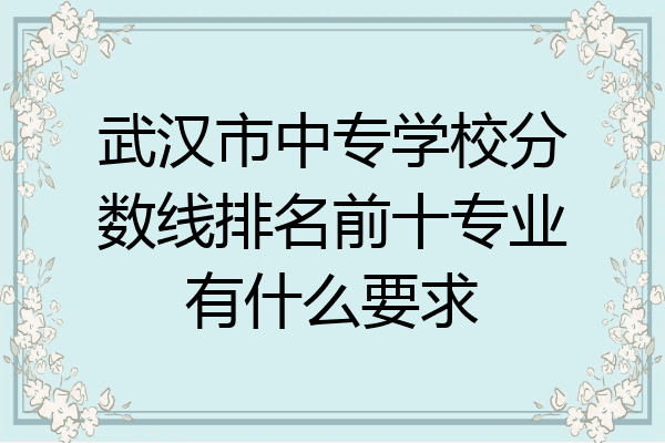 武汉市中专学校分数线排名前十专业有什么要求