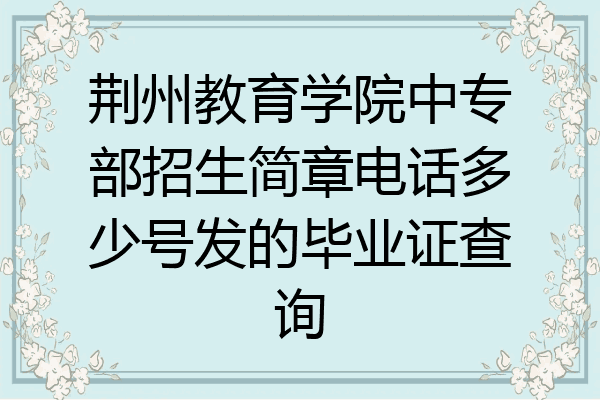 荆州教育学院中专部招生简章电话多少号发的毕业证查询