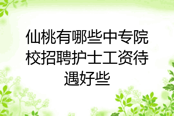 仙桃有哪些中专院校招聘护士工资待遇好些