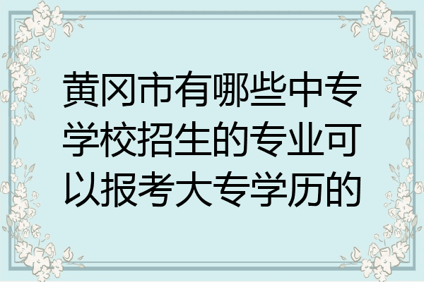 黄冈市有哪些中专学校招生的专业可以报考大专学历的