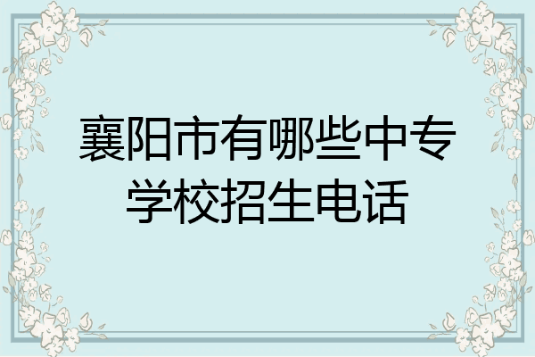 襄阳市有哪些中专学校招生电话