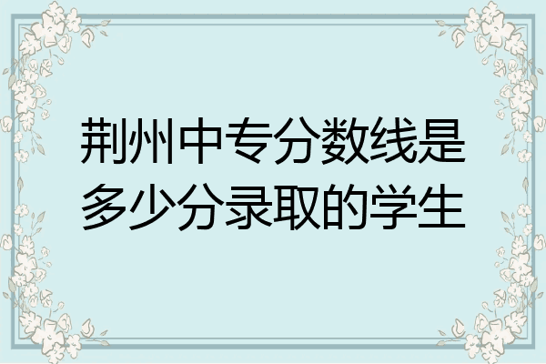 荆州中专分数线是多少分录取的学生