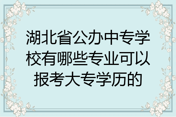 湖北省公办中专学校有哪些专业可以报考大专学历的
