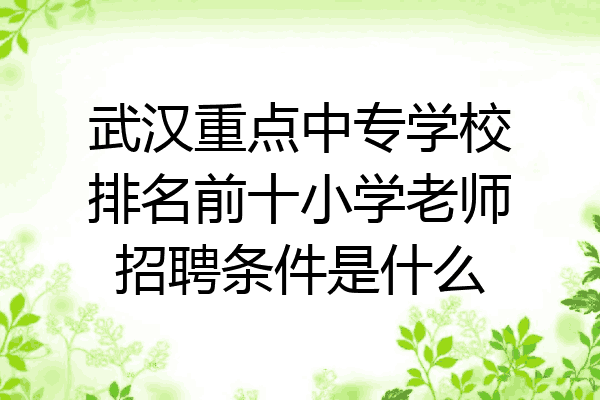 武汉重点中专学校排名前十小学老师招聘条件是什么