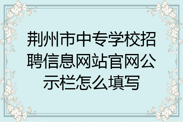 荆州市中专学校招聘信息网站官网公示栏怎么填写
