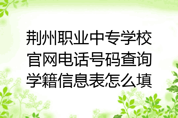 荆州职业中专学校官网电话号码查询学籍信息表怎么填