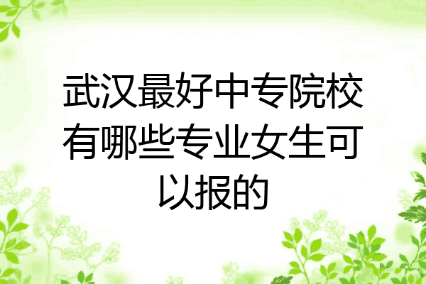 武汉最好中专院校有哪些专业女生可以报的