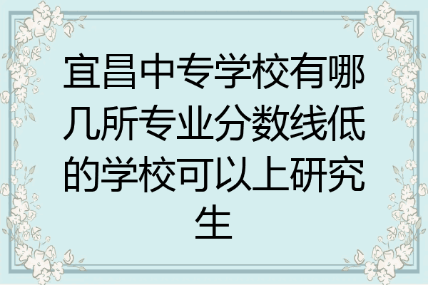 宜昌中专学校有哪几所专业分数线低的学校可以上研究生