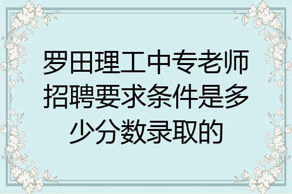 罗田理工中专老师招聘要求条件是多少分数录取的