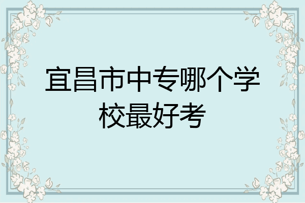 宜昌市中专哪个学校最好考