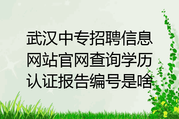 武汉中专招聘信息网站官网查询学历认证报告编号是啥