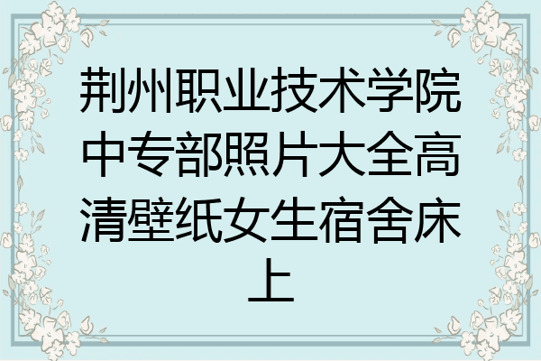 荆州职业技术学院中专部照片大全高清壁纸女生宿舍床上