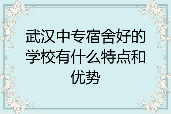 武汉中专宿舍好的学校有什么特点和优势