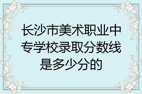 长沙市美术职业中专学校录取分数线是多少分的
