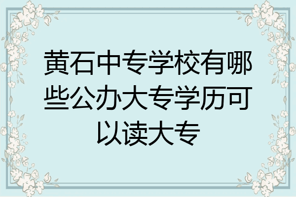 黄石中专学校有哪些公办大专学历可以读大专