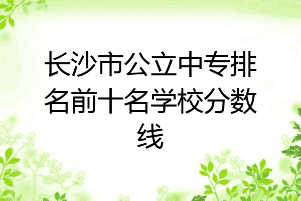 长沙市公立中专排名前十名学校分数线