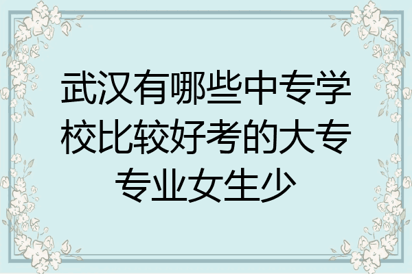 武汉有哪些中专学校比较好考的大专专业女生少