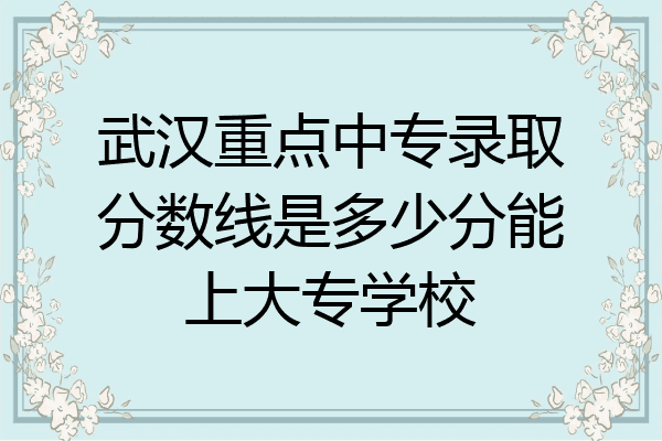武汉重点中专录取分数线是多少分能上大专学校