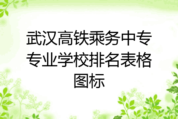武汉高铁乘务中专专业学校排名表格图标
