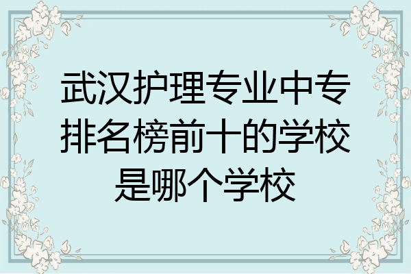武汉护理专业中专排名榜前十的学校是哪个学校