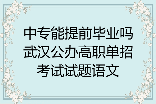 中专能提前毕业吗武汉公办高职单招考试试题语文