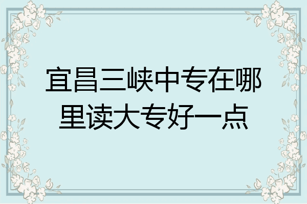 宜昌三峡中专在哪里读大专好一点