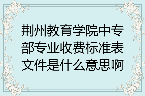 荆州教育学院中专部专业收费标准表文件是什么意思啊