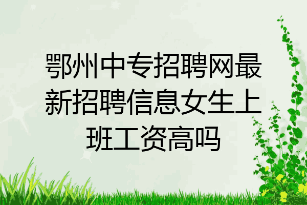 鄂州中专招聘网最新招聘信息女生上班工资高吗