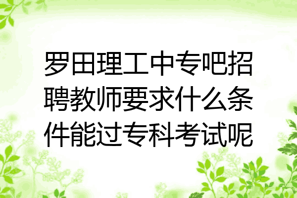 罗田理工中专吧招聘教师要求什么条件能过专科考试呢
