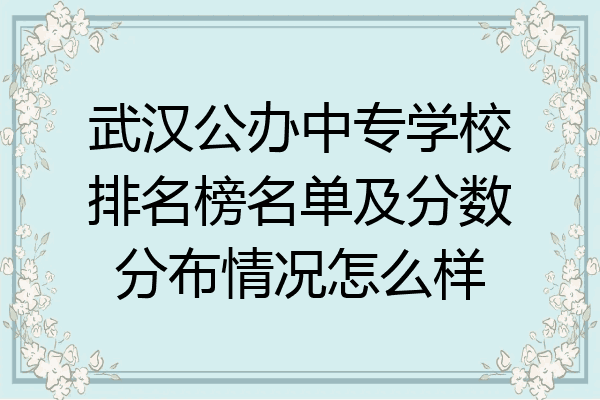 武汉公办中专学校排名榜名单及分数分布情况怎么样