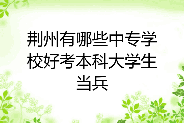 荆州有哪些中专学校好考本科大学生当兵