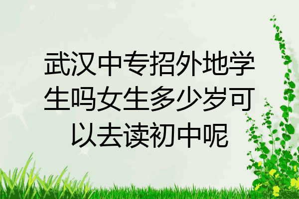 武汉中专招外地学生吗女生多少岁可以去读初中呢