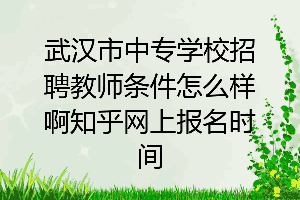 武汉市中专学校招聘教师条件怎么样啊知乎网上报名时间