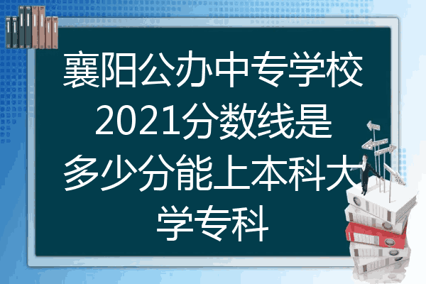 襄阳公办中专学校2021分数线是多少分能上本科大学专科