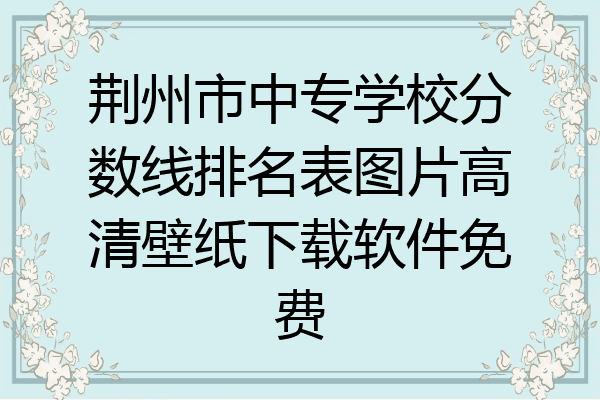 荆州市中专学校分数线排名表图片高清壁纸下载软件免费