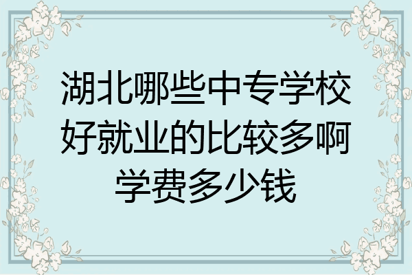 湖北哪些中专学校好就业的比较多啊学费多少钱