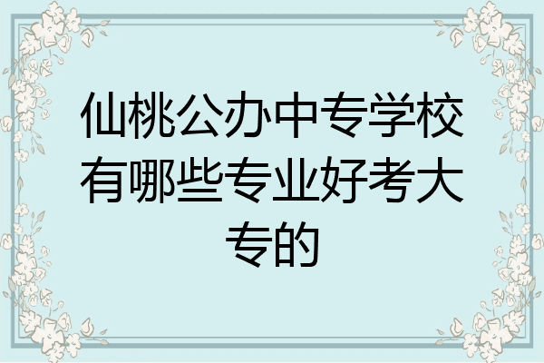 仙桃公办中专学校有哪些专业好考大专的