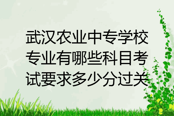 武汉农业中专学校专业有哪些科目考试要求多少分过关