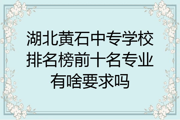 湖北黄石中专学校排名榜前十名专业有啥要求吗