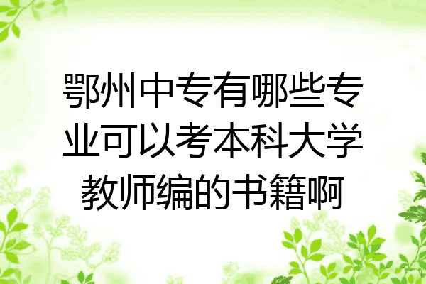 鄂州中专有哪些专业可以考本科大学教师编的书籍啊