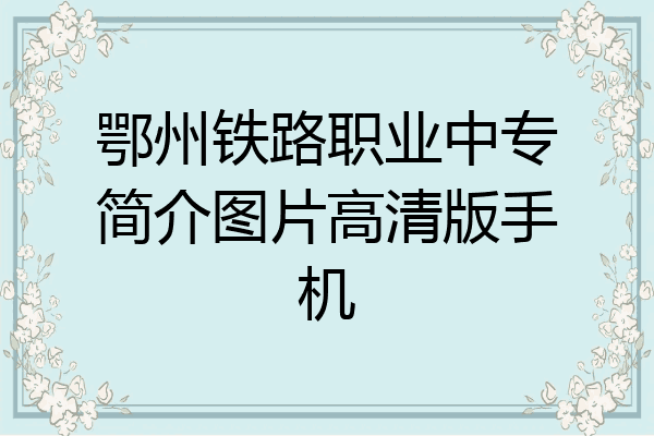 鄂州铁路职业中专简介图片高清版手机