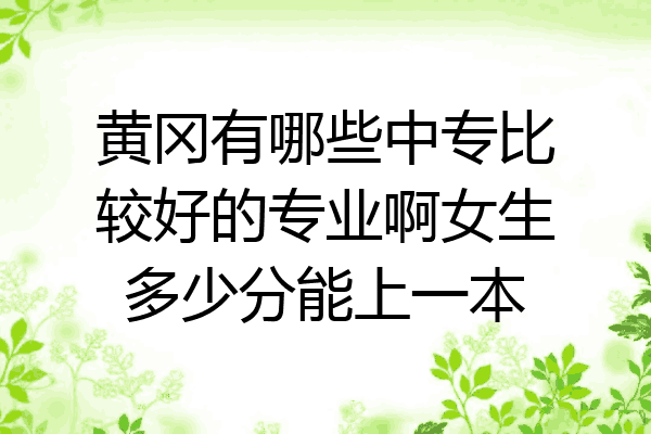黄冈有哪些中专比较好的专业啊女生多少分能上一本