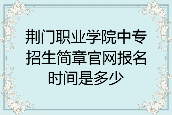 荆门职业学院中专招生简章官网报名时间是多少
