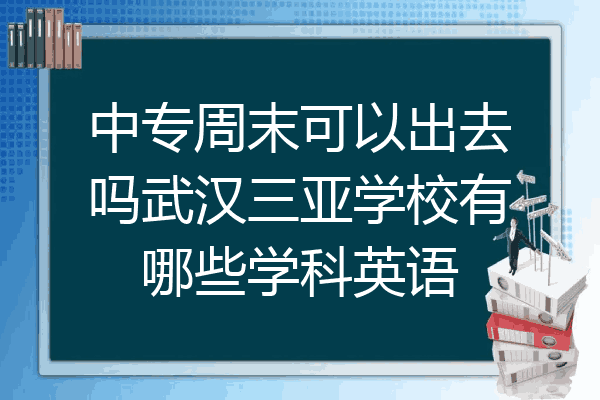 中专周末可以出去吗武汉三亚学校有哪些学科英语
