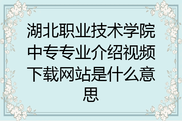 湖北职业技术学院中专专业介绍视频下载网站是什么意思