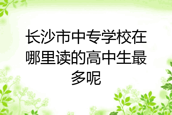 长沙市中专学校在哪里读的高中生最多呢