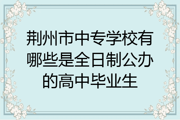 荆州市中专学校有哪些是全日制公办的高中毕业生