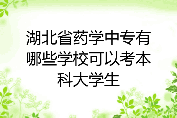 湖北省药学中专有哪些学校可以考本科大学生