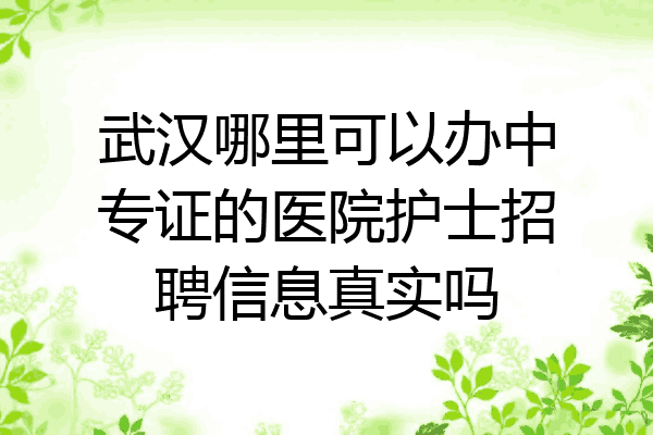 武汉哪里可以办中专证的医院护士招聘信息真实吗