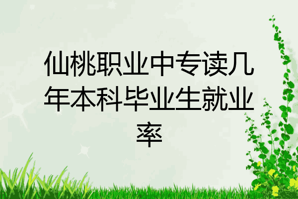 仙桃职业中专读几年本科毕业生就业率